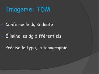 Imagerie: TDM
• Confirme le dg si doute
• Élimine les dg différentiels
• Précise le type, la topographie
 