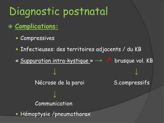 Diagnostic postnatal
 Complications:
 Compressives
 Infectieuses: des territoires adjacents / du KB
« Suppuration intra-kystique » → ↗ brusque vol. KB
↓ ↓
Nécrose de la paroi S.compressifs
↓
Communication
 Hémoptysie /pneumothorax
 