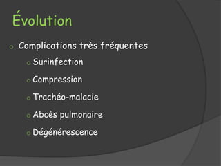 Évolution
o Complications très fréquentes
o Surinfection
o Compression
o Trachéo-malacie
o Abcès pulmonaire
o Dégénérescence
 