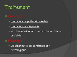 Traitement
 Chirurgical
 Exérèse complète si possible
 Exérèse +++ muqueuse
 +++ thoracoscopie; thoracotomie vidéo-
assistée
 Histologie
 Le diagnostic de certitude est
histologique
 