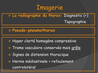 Imagerie
 La radiographie du thorax: Diagnostic (+)
Topographie
 Hyper clarté homogène compressive
 Trame vasculaire conservée mais grêle
 Signes de distension thoracique
 Hernie médiastinale + refoulement
controlatéral
 Pseudo-pneumothorax
 