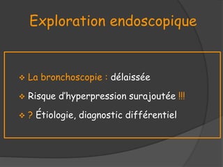 Exploration endoscopique
 La bronchoscopie : délaissée
 Risque d’hyperpression surajoutée !!!
 ? Étiologie, diagnostic différentiel
 