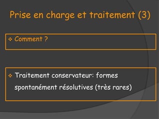 Prise en charge et traitement (3)
 Comment ?
 Traitement conservateur: formes
spontanément résolutives (très rares)
 