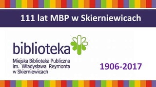 MARIA RYBICKA- ZAŁOŻYCIELKA BIBLIOTEKI
111 lat MBP w Skierniewicach
1906-2017
 