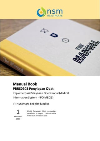 Manual Book
PBRS0203 Penyiapan Obat
Implementasi Pelayanan Operasional Medical
Information System (IPO MEDIS)
Modul Penyiapan Obat merupakan
penjelasan di bagian Farmasi untuk
melakukan penyiapan obat
1
Release 01
2016
PT Nusantara Sebelas Medika
 