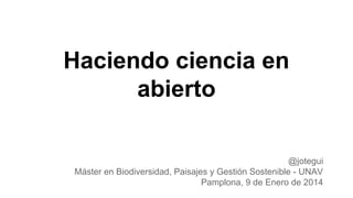 Haciendo ciencia en
abierto
@jotegui
Máster en Biodiversidad, Paisajes y Gestión Sostenible - UNAV
Pamplona, 9 de Enero de 2014

 