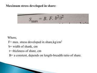 Where,
F= max. stress developed in share,kg/cm2
b= width of shank, cm
t= thickness of share, cm
B= a constent, depends on length-breadth ratio of share.
 