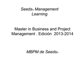 Master in Business and Project
Management . Edición 2013-2014
Seeds© Management
Learning
MBPM de Seeds©
 