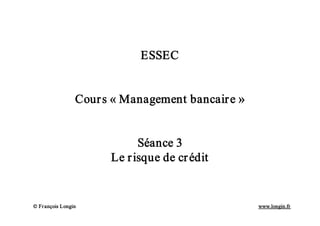 Ó François Longin www.longin.fr
Ó François Longin www.longin.fr
Ó François Longin www.longin.fr
ESSEC
Cours « Management bancaire »
Séance 3
Le risque de crédit
 