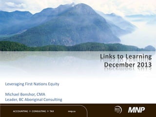 Links to Learning
December 2013
Leveraging First Nations Equity
Michael Bonshor, CMA
Leader, BC Aboriginal Consulting

 