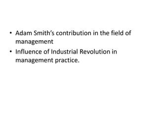 • Adam Smith’s contribution in the field of
management
• Influence of Industrial Revolution in
management practice.
 
