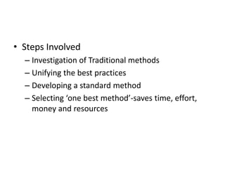 • Steps Involved
– Investigation of Traditional methods
– Unifying the best practices
– Developing a standard method
– Selecting ‘one best method’-saves time, effort,
money and resources
 