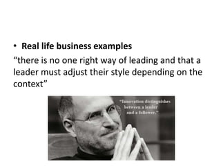 • Real life business examples
“there is no one right way of leading and that a
leader must adjust their style depending on the
context”
 