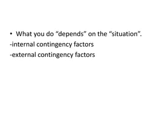 • What you do “depends” on the “situation”.
-internal contingency factors
-external contingency factors
 