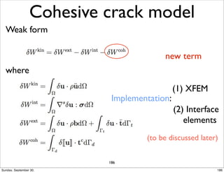 Cohesive crack model 
Weak form 
new term 
Implementation: 
(1) XFEM 
(2) Interface 
elements 
(to be discussed later) 
where 
186 
Sunday, September 30, 186 
 