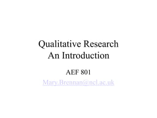 Qualitative Research
An Introduction
AEF 801
Mary.Brennan@ncl.ac.uk
 