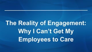 The Reality of Engagement:
Why I Can’t Get My
Employees to Care
 