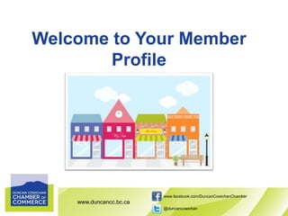 www.duncancc.bc.ca
www.facebook.com/DuncanCowichanChamber
@duncancowichan
Welcome to Your Member
Profile
 