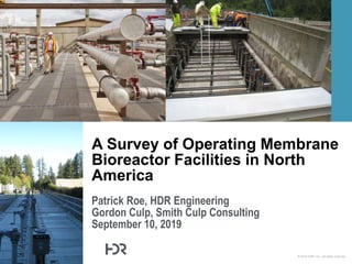 © 2014 HDR, Inc., all rights reserved.
Patrick Roe, HDR Engineering
Gordon Culp, Smith Culp Consulting
September 10, 2019
A Survey of Operating Membrane
Bioreactor Facilities in North
America
 