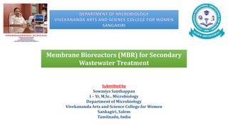 Membrane Bioreactors (MBR) for Secondary
Wastewater Treatment
Submitted by
Sowmiya Santhappan
I – Yr, M.Sc.. Microbiology
Department of Microbiology
Vivekananda Arts and Science College for Women
Sankagiri, Salem
Tamilnadu, India
 
