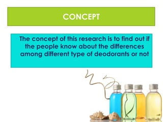 CONCEPT
• The concept of this research is to find out if
the people know about the differences
among different type of deodorants or not

 