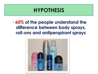 HYPOTHESIS
• 60% of the people understand the
difference between body sprays,
roll-ons and antiperspirant sprays

 