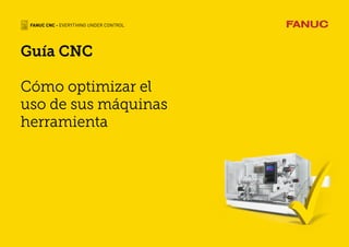 Guía CNC
Cómo optimizar el
uso de sus máquinas
herramienta
FANUC CNC - EVERYTHING UNDER CONTROL
 