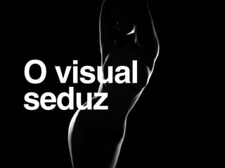 O visual
seduz
 