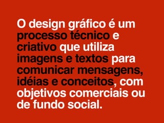 O design gráfico é um
processo técnico e
criativo que utiliza
imagens e textos para
comunicar mensagens,
idéias e conceitos, com
objetivos comerciais ou
de fundo social.
 