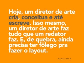Hoje, um diretor de arte
cria, conceitua e até
escreve. Isso mesmo,
um diretor de arte faz
tudo que um redator
faz. E, de quebra, ainda
precisa ter fôlego pra
fazer o layout.
Miami Ad School ESPM - SP
 