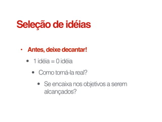 • Antes, deixe decantar!
• 1 idéia = 0 idéia
• Como torná-la real?
• Se encaixa nos objetivos a serem
alcançados?
Seleção de idéias
 