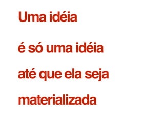 Uma idéia
é só uma idéia
até que ela seja
materializada
 