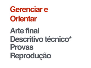 Gerenciar e
Orientar
Arte final
Descritivo técnico*
Provas
Reprodução
 