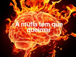 A mufla tem que
queimar
 