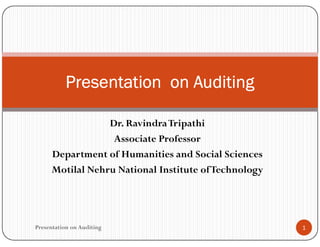 Dr. RavindraTripathi
Presentation on Auditing
Dr. RavindraTripathi
Associate Professor
Department of Humanities and Social Sciences
Motilal Nehru National Institute ofTechnology
1
Presentation on Auditing
 