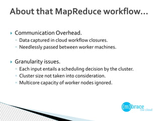 About that MapReduce workflow…
 Communication Overhead.
◦ Data captured in cloud workflow closures.
◦ Needlessly passed b...