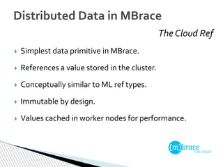 The Cloud Ref
Distributed Data in MBrace
 Simplest data primitive in MBrace.
 References a value stored in the cluster.
...