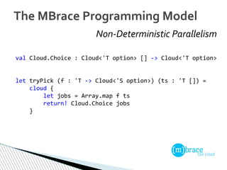 Non-Deterministic Parallelism
The MBrace Programming Model
val Cloud.Choice : Cloud<'T option> [] -> Cloud<'T option>
let ...