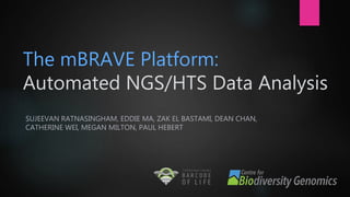 The mBRAVE Platform:
Automated NGS/HTS Data Analysis
SUJEEVAN RATNASINGHAM, EDDIE MA, ZAK EL BASTAMI, DEAN CHAN,
CATHERINE WEI, MEGAN MILTON, PAUL HEBERT
 