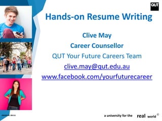 CRICOS No. 00213J a university for the real world
R
Hands-on Resume Writing
Clive May
Career Counsellor
QUT Your Future Careers Team
clive.may@qut.edu.au
www.facebook.com/yourfuturecareer
 