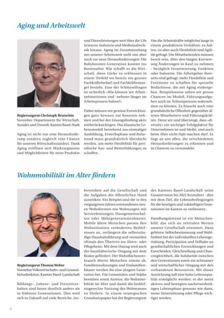 6
Regierungsrat Christoph Brutschin
Vorsteher Departement für Wirtschaft,
Soziales und Umwelt, Kanton Basel-Stadt
Aging ist nicht nur eine Herausforde-
rung sondern zugleich eine Chance
für unseren Wirtschaftsstandort. Dank
Aging eröffnen sich Marktsegmente
und Möglichkeiten für neue Produkte
Regierungsrat ThomasWeber
VorsteherVolkswirtschafts- und Gesund-
heitsdirektion, Kanton Basel-Landschaft
Bildungs-, Lebens- und Freizeitver-
halten sind heute deutlich anders als
in früheren Generationen. Dies wird
sich in Zukunft auf viele Bereiche, ins-
und Dienstleistungen weit über die Life
Sciences-Industrie und Medizinaltech-
nik hinaus. Aging im Zusammenhang
mit unserer Arbeitswelt stellt uns aber
auch vor neue Herausforderungen: Die
Babyboomer-Generation kommt ins
Rentenalter. Wie schafft es die Wirt-
schaft, diese Lücke zu schliessen in
einem Umfeld wo bereits ein grosser
Fachkräftebedarf und Fachkräfteman-
gel besteht. Eine der Schlüsselfragen
ist sicherlich «Wie können wir Arbeit-
nehmerinnen und -nehmer länger im
Arbeitsprozess halten?»
Dabei müssen wir gewisse Entwicklun-
gen ganz bewusst zur Kenntnis neh-
men und bei der Lösungsfindung aktiv
mitberücksichtigen. Das klassische Le-
bensmodell bestehend aus einmaliger
Ausbildung, Erwerbsphase und Ruhe-
stand muss grundsätzlich überdacht
werden, um mehr Flexibilität für peri-
odische Aus- und Weiterbildungen zu
schaffen.
besondere auf die Gesellschaft und
die Aufgaben der öffentlichen Hand
auswirken. Ein Beispiel sind die in den
vergangenen Jahren entstandenen neu-
en Wohnformen wie Wohnungen mit
Serviceleistungen, Hausgemeinschaf-
ten oder Mehrgenerationenhäuser.
Mobile ältere Menschen passen ihre
Wohnsituation veränderten Bedürf-
nissen an, verlängern die selbststän-
dige Haushaltsführung und vermeiden
oftmals den Übertritt ins Alters- oder
Pflegeheim. Mit dem Umzug wird auch
der haushälterische Umgang mit dem
Boden gefördert: Der Wohnflächenver-
brauch älterer Menschen nimmt ab,
Familienwohnungen und Einfamilien-
häuser werden für eine jüngere Gene-
ration frei. Für Gemeinden und Städte
bestehen somit Anreize, die Wohnmo-
bilität im Alter und damit die bedürf-
nisgerechte Nutzung des Wohnraums
zu fördern. In einem strategischen
Grundsatzpapier hat der Regierungsrat
Um die Arbeitskräfte möglichst lange in
einem produktiven Verhältnis zu hal-
ten, ist aber auch Flexibilität und Agili-
tät gefragt. Die Mitarbeitenden müssen
bereit sein, über den langen Karriere-
weg Änderungen in Kauf zu nehmen
- bezüglich Verantwortung, Funktion
oder Industrie. Die Arbeitgeber ihrer-
seits sind gefragt, mehr Flexibilität und
Freiräume zu schaffen für spezielle
Bedürfnisse, die mit Aging einherge-
hen. Beispielsweise sehen wir grosse
Chancen im Modell, Führungsaufga-
ben auch im Teilzeitpensum wahrneh-
men zu können. Es braucht auch eine
grundsätzliche Offenheit gegenüber äl-
teren Mitarbeitern und Führungskräf-
ten. Denn wir sind überzeugt, dass «di-
versity» ein wichtiger Erfolgsfaktor für
Unternehmen ist und bleibt, und auch
beim Alter nicht Halt machen darf. Es
liegt an uns allen, die verschiedenen
Herausforderungen zu erkennen und
in Chancen zu verwandeln.
des Kantons Basel-Landschaft seine
Gesamtvision bis 2022 formuliert - dies
mit dem Ziel, die Lebensbedingungen
für die heutigen und zukünftigen Gene-
rationen im Kanton zu verbessern.
Handlungsleitend ist ein Menschen-
bild, das sich an zentralen Werten
unserer Gesellschaft orientiert. Dazu
gehören Selbstbestimmung und Wahl-
freiheit bei der individuellen Lebensge-
staltung, Partizipation und Teilhabe an
gesellschaftlichen Entwicklungen und
Entscheiden, Gleichstellung und Chan-
cengleichheit, die Solidarität zwischen
den Generationen sowie ein achtsamer
und wirtschaftlicher Umgang mit den
vorhandenen Ressourcen. Mit dieser
Ausrichtung soll eine hohe Lebensqua-
lität ermöglicht werden: in der meist
aktiven und bewegten nacherwerbstä-
tigen Lebensphase genauso wie dann,
wenn Unterstützung oder Pflege wich-
tiger werden.
Aging und Arbeitswelt
Wohnmobilität im Alter fördern
 