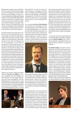 9
halb Stunden steigen, das sei erfreulich.
Das habe aber weitreichendere Folgen
als nur mehr Rollatoren und mehr Medi-
kamente, meinte Möller. Es werde zu ei-
nem gewaltigen Beschäftigungsrückgang
kommen. Auch die Bevölkerungsstruktur
werde sich landesweit verändern: Junge
ziehen in die Zentren, während ländli-
che Gebiete überaltern. Das gelte auch
für die Schweiz. Die Politik käme nicht
umhin, die richtigen Weichenstellungen
vorzunehmen. Dafür brauche es konzer-
tierte Aktionen mit den Unternehmen.
Die ökonomischen Konsequenzen wür-
den sich auf die Finanzierung der Al-
tersvorsorge auswirken. Er habe diesbe-
züglich aber eine gute Nachricht: Ältere
stellten ein immer grösseres Arbeitskräf-
tereservoir dar. Die Erwerbsquote der
50- bis 64-Jährigen sei seit 2005 in
Deutschland wieder angestiegen, von
20% bereits auf über 50% in dieser Alters-
kategorie. Entsprechend steigen auch
deren Sozialversicherungsbeiträge, was
tendenziell die Kassen entlastet. Alters-
teilzeit und die Einbeziehung Älterer in
betriebliche Weiterbildungsprogramme
seien deshalb sehr wichtig. «Bei den Un-
ternehmen hat teilweise ein Umdenken
stattgefunden.» Bei der Arbeitslosigkeit
im Alter sei es jedoch wie bei der Grip-
pe: «Ältere bekommen sie seltener, aber
wenn sie ausbricht, dauert sie länger»,
meinte Möller. Denkbar sei, dass Roboter
gewisse altersinduzierte Fachkräftemän-
gel ausgleichen könnten.
«Werden wir ärmer?» fragte der Basler
Ökonom Prof. Dr. Urs Müller im For-
mat «nachgeforscht» den Kollegen aus
Deutschland. «Das Pro-Kopf-Einkom-
men muss nicht zurückgehen. Aber die
Übergangszeiten werden kosten», sagte
Möller.Was die Arbeitslosigkeit anbetrifft
seien die Regionen sehr unterschiedlich
unterwegs, auch bezüglich Branchen
und Ausbildungsgrade gibt es riesige
Unterschiede. «Es gibt ein Nicht-Zu-
sammenpassen von Angebot und Nach-
frage», so Möller. Deutschland reagiere
darauf mit Umsiedlungs- und Weiterbil-
dungsprämien. Ein Problem sei jedoch,
dass die Produktivität zu wenig steige.
Dafür brauche es eine Produktivitätsof-
fensive.
Der Soziologe Prof. Dr. Dirk Hofäcker
vom Institut für Sozialpolitik der Uni-
versität Duisburg–Essen stellte fest, dass
die Beschäftigungsquote von Älteren
bis Mitte der 90er Jahre gesunken war,
dann aber wieder anstieg. «Frühverren-
tung wird heute nicht mehr als finanziell
tragbar angesehen», meinte er. Das In-
stitut untersuchte in elf verschiedenen
Ländern, welche Faktoren und Anreize
für eine längere Erwerbstätigkeit mass-
gebend sind. Die Unterschiede zwischen
den Ländern sind erheblich, dafür ver-
antwortlich sind verschiedene Faktoren:
Rentensysteme, Anreize zum (vorzeiti-
gen) Ausstieg aus dem Erwerbsleben,
Verdrängung älterer Arbeitnehmer we-
gen unzureichender Qualifikationen
und Lohnkosten respektive Kündigungs-
schutz.
Am erfolgreichsten im internationalen
Vergleich erweist sich Schweden, ein
Land, das kaum Anreize für einen vor-
zeitigen Ruhestand hat und die Beschäf-
tigungsfähigkeit von älteren Arbeitneh-
mernauchdurchlaufendeWeiterbildung
ausgeprägt fördert. Schweden gelinge
es zum einen, das hohe Erwerbsniveau
(70% der 60 – 64-Jährigen) trotz flexibler
Ruhestandsgrenzen zu erhalten. Die äl-
teren Schweden arbeiten mehrheitlich
über das Pensionsalter hinaus: nicht aus
finanziellen Gründen, sondern weil sie es
können und wollen. Soziale Unterschie-
de sind für den Austritt aus der Erwerbs-
tätigkeit nur von geringer Bedeutung. In
Deutschland und auch in der Schweiz
sehe man, dass Personen mit geringer
Bildung und tieferem Einkommen ab-
gehängt zu werden drohen. Diese seien
für den Ruhestand nicht ausreichend
versichert und würden deshalb gezwun-
genermassen über das Rentenalter hin-
aus arbeiten. Bei gut Ausgebildeten sind
finanzielle Gründe weniger ausschlagge-
bend.
«Wie sicher sind Sie, dass die Defizite in
der Altersintegration behoben werden?»
forschte Prof. Dr. Müller nach. «Die Po-
litik ist gefordert und deshalb ist das mit
Unsicherheiten behaftet», antwortete
Hofäcker.
Dr. Monika Engler, Dozentin und Pro-
jektleiterin am Zentrum für wirtschafts-
politische Forschung der HTW in Chur
stellte sodann die neue metrobasel-Stu-
die «Aging -Workforce», welcheTeil eines
KTI-Projektes ist, vor. Das Ziel der Studie
ist, das Potenzial von älteren Erwerbstä-
tigen zu erkennen und zu mobilisieren.
Grundlage der Studie bildet eine breite
Befragung von Angestellten und Vorge-
setzten von Novartis und SBB. Gestellt
wurden Fragen zu Motivation, Sinnhaf-
tigkeit, Weiterbildung, Image, monetäre
Anreize, Leistungsbereitschaft, Kompe-
tenzen, Arbeitsbedingungen, Mitarbei-
terförderung, Aussicht auf neue Arbeits-
stelle,Weiterbildung und die Einstellung
gegenüber älteren Mitarbeitenden.
Gemäss Engler würden Führungskräfte
die altersspezifischen Stärken durchaus
 