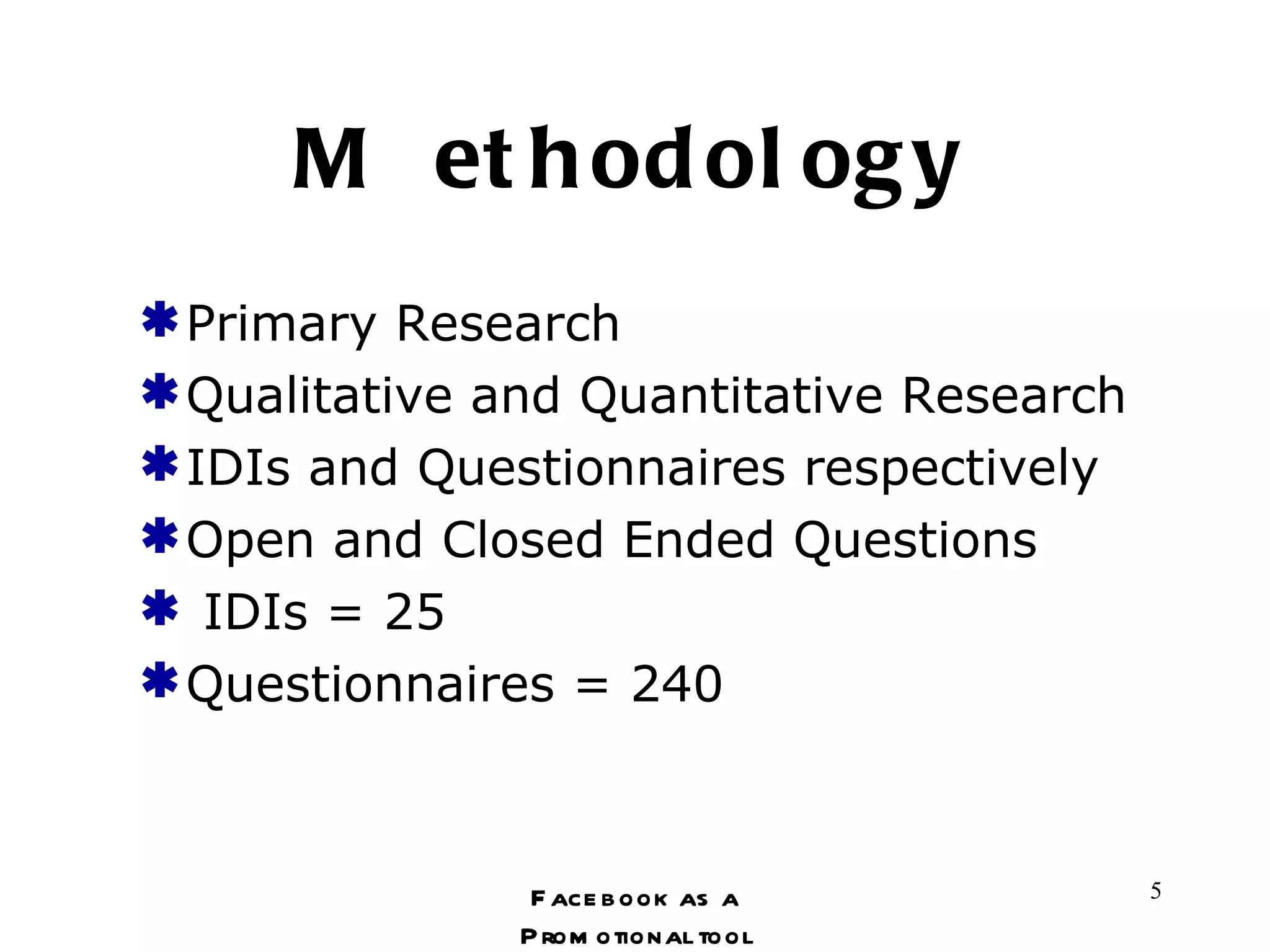 Methodology Primary Research Qualitative and Quantitative Research IDIs and Questionnaires respectively Open and Closed Ended Questions IDIs = 25  Questionnaires = 240 Facebook as a Promotional tool 