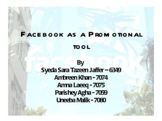 Facebook as a Promotional tool By  Syeda Sara Tazeen Jaffer – 6349 Ambreen Khan - 7074 Amna Laeeq - 7075 Parishey Agha - 7059 Uneeba Malik - 7080 
