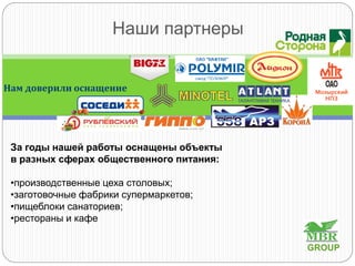 Наши партнеры
Нам доверили оснащение
За годы нашей работы оснащены объекты
в разных сферах общественного питания:
•производственные цеха столовых;
•заготовочные фабрики супермаркетов;
•пищеблоки санаториев;
•рестораны и кафе
GROUP
 