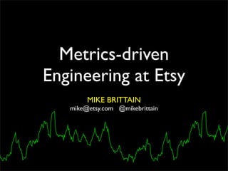 Metrics-driven
Engineering at Etsy
        MIKE BRITTAIN
   mike@etsy.com @mikebrittain
 