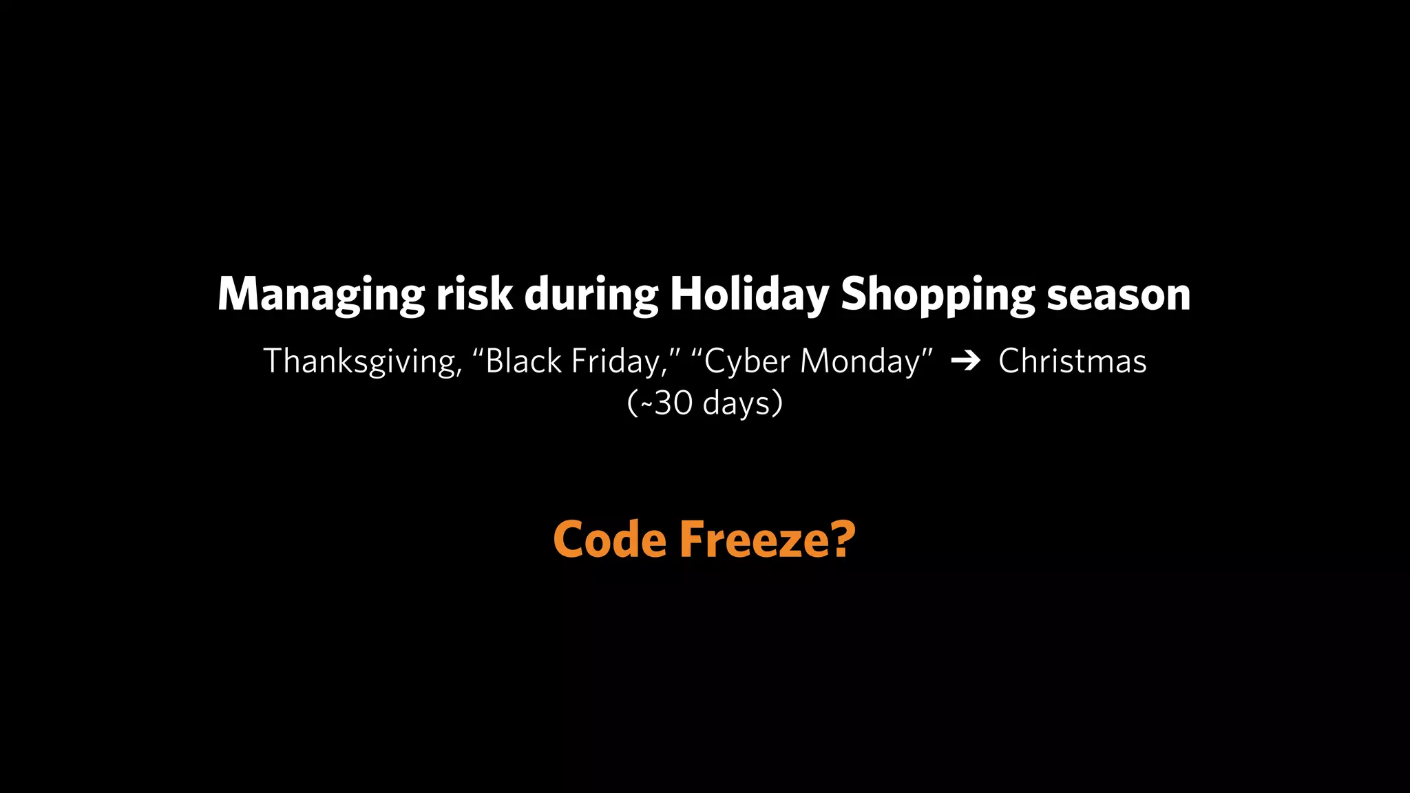 Managing risk during Holiday Shopping season
  Thanksgiving, “Black Friday,” “Cyber Monday” ➔ Christmas
                           (~30 days)



                    Code Freeze?
 