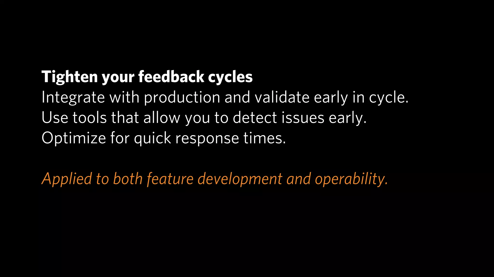 Tighten your feedback cycles
Integrate with production and validate early in cycle.
Use tools that allow you to detect issues early.
Optimize for quick response times.

Applied to both feature development and operability.
 