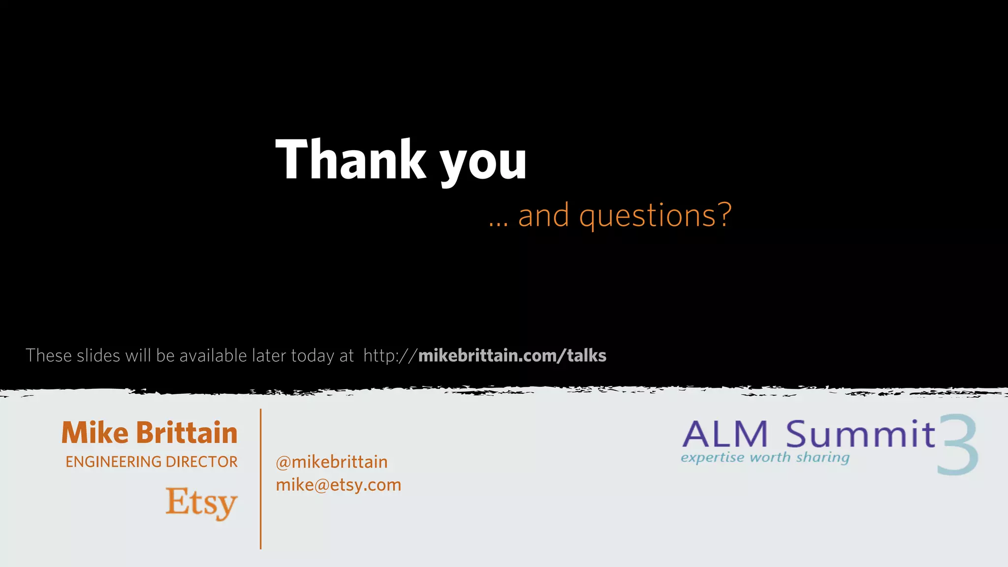 Thank you
                                                           ... and questions?


These slides will be available later today at http://mikebrittain.com/talks



    Mike Brittain
     ENGINEERING DIRECTOR       @mikebrittain
                                mike@etsy.com
 