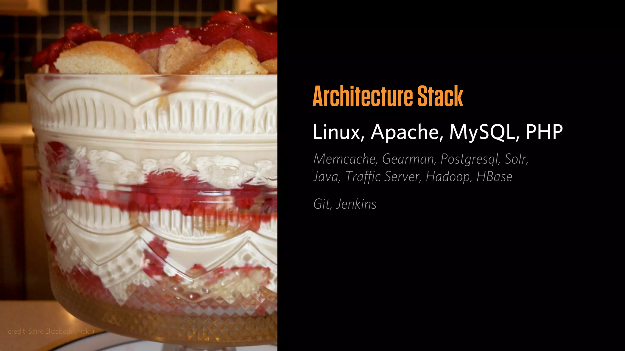 Architecture Stack
                                  Linux, Apache, MySQL, PHP
                                  Memcache, Gearman, Postgresql, Solr,
                                  Java, Traﬃc Server, Hadoop, HBase
                                  Git, Jenkins




credit: Saire Elizabeth (ﬂickr)
 
